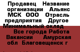 Продавец › Название организации ­ Альянс-МСК, ООО › Отрасль предприятия ­ Другое › Минимальный оклад ­ 5 000 - Все города Работа » Вакансии   . Амурская обл.,Благовещенск г.